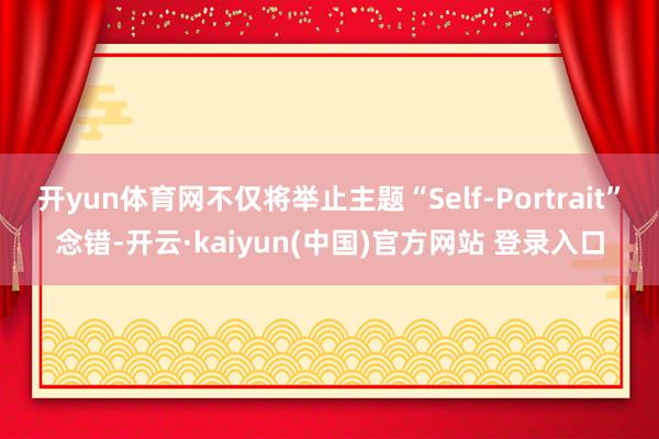 开yun体育网不仅将举止主题“Self-Portrait”念错-开云·kaiyun(中国)官方网站 登录入口