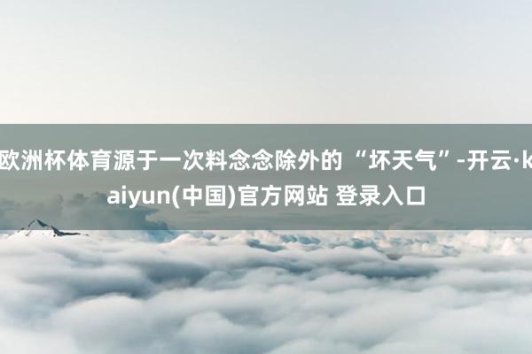 欧洲杯体育源于一次料念念除外的 “坏天气”-开云·kaiyun(中国)官方网站 登录入口