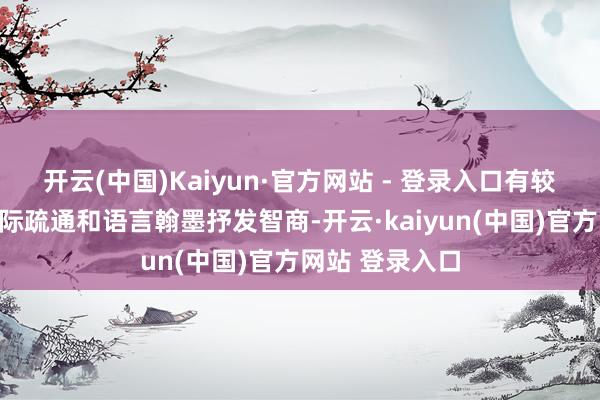 开云(中国)Kaiyun·官方网站 - 登录入口有较好的东说念主际疏通和语言翰墨抒发智商-开云·kaiyun(中国)官方网站 登录入口