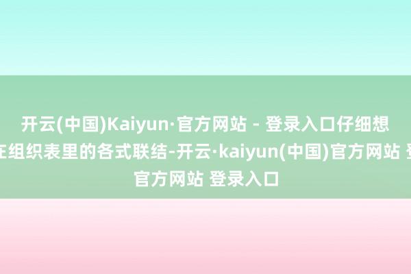 开云(中国)Kaiyun·官方网站 - 登录入口仔细想考他们在组织表里的各式联结-开云·kaiyun(中国)官方网站 登录入口