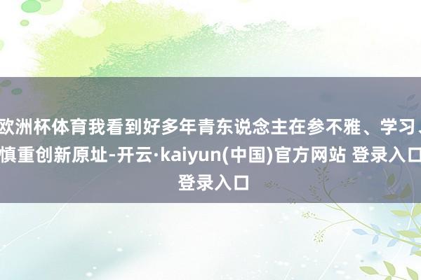 欧洲杯体育我看到好多年青东说念主在参不雅、学习、慎重创新原址-开云·kaiyun(中国)官方网站 登录入口