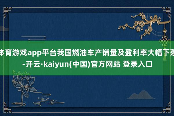 体育游戏app平台我国燃油车产销量及盈利率大幅下落-开云·kaiyun(中国)官方网站 登录入口