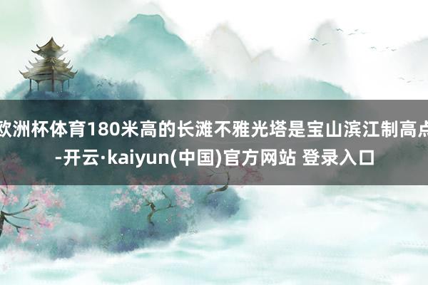 欧洲杯体育180米高的长滩不雅光塔是宝山滨江制高点-开云·kaiyun(中国)官方网站 登录入口