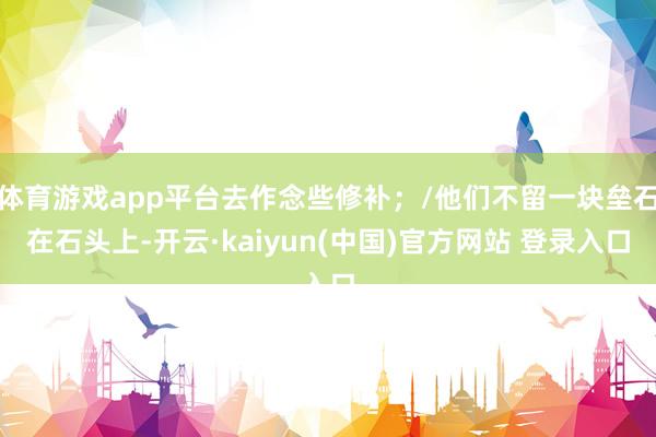 体育游戏app平台去作念些修补；/他们不留一块垒石在石头上-开云·kaiyun(中国)官方网站 登录入口