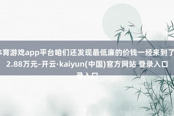 体育游戏app平台咱们还发现最低廉的价钱一经来到了22.88万元-开云·kaiyun(中国)官方网站 登录入口
