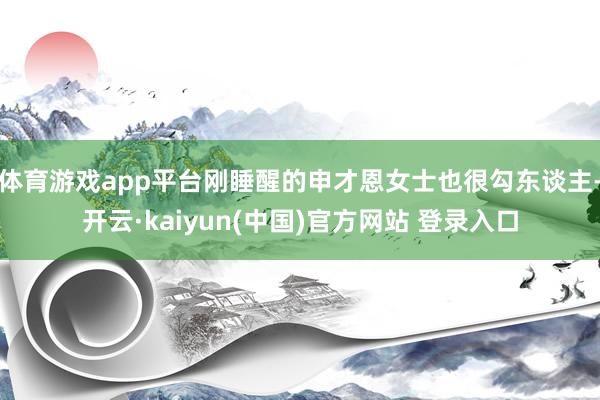 体育游戏app平台刚睡醒的申才恩女士也很勾东谈主-开云·kaiyun(中国)官方网站 登录入口