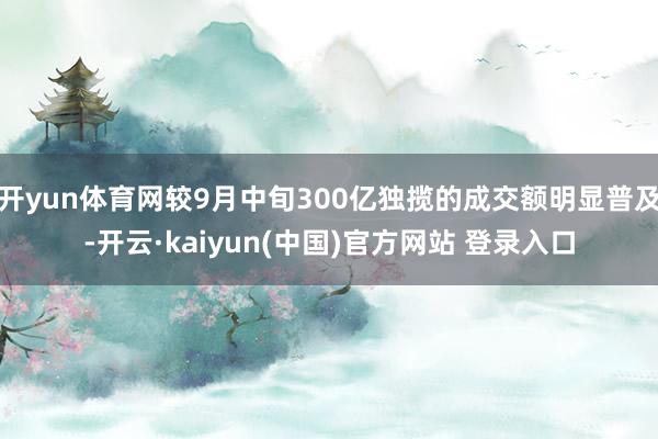 开yun体育网较9月中旬300亿独揽的成交额明显普及-开云·kaiyun(中国)官方网站 登录入口