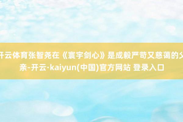 开云体育张智尧在《寰宇剑心》是成毅严苛又慈蔼的父亲-开云·kaiyun(中国)官方网站 登录入口