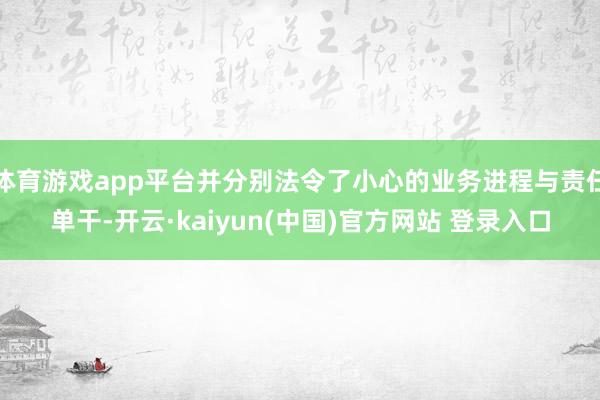 体育游戏app平台并分别法令了小心的业务进程与责任单干-开云·kaiyun(中国)官方网站 登录入口
