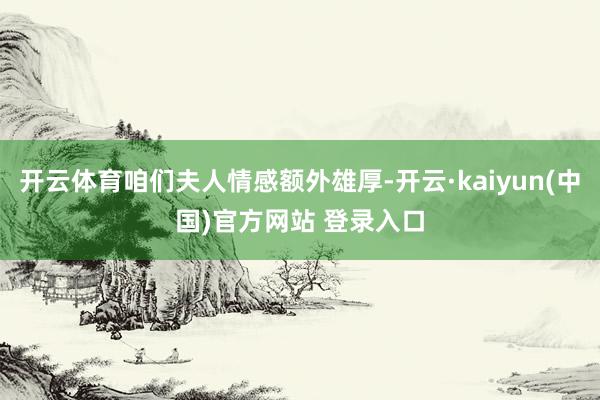 开云体育咱们夫人情感额外雄厚-开云·kaiyun(中国)官方网站 登录入口