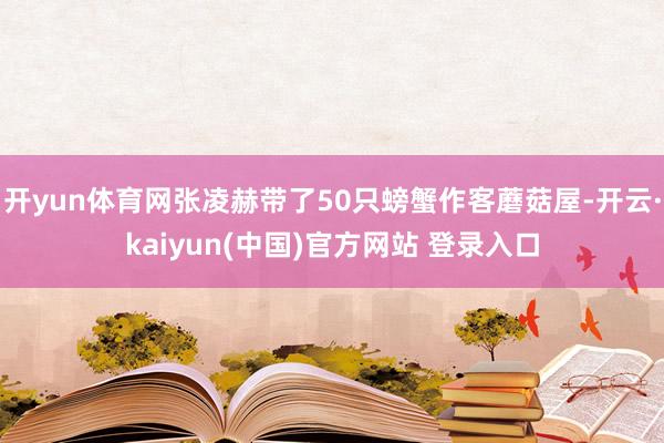 开yun体育网张凌赫带了50只螃蟹作客蘑菇屋-开云·kaiyun(中国)官方网站 登录入口