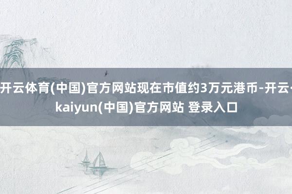 开云体育(中国)官方网站现在市值约3万元港币-开云·kaiyun(中国)官方网站 登录入口