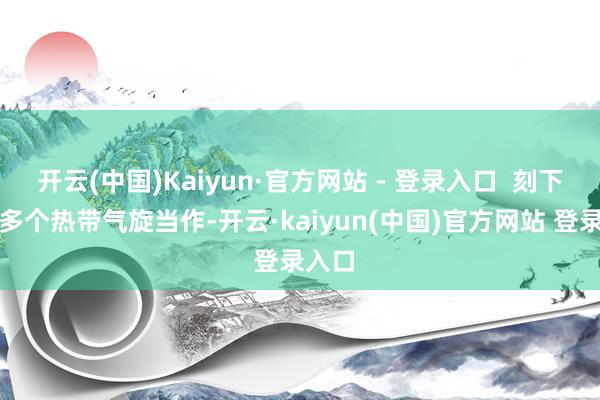开云(中国)Kaiyun·官方网站 - 登录入口 刻下仍有多个热带气旋当作-开云·kaiyun(中国)官方网站 登录入口