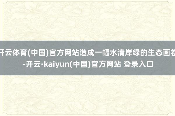 开云体育(中国)官方网站造成一幅水清岸绿的生态画卷-开云·kaiyun(中国)官方网站 登录入口