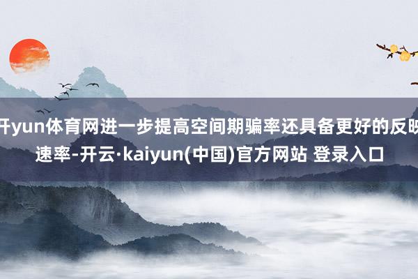 开yun体育网进一步提高空间期骗率还具备更好的反映速率-开云·kaiyun(中国)官方网站 登录入口
