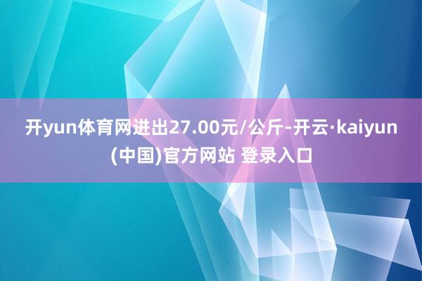 开yun体育网进出27.00元/公斤-开云·kaiyun(中国)官方网站 登录入口