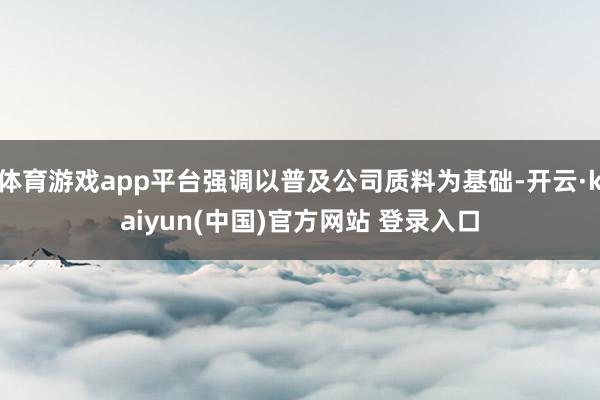 体育游戏app平台强调以普及公司质料为基础-开云·kaiyun(中国)官方网站 登录入口