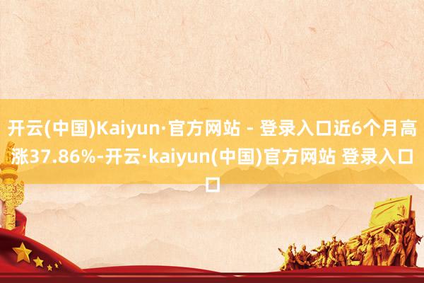 开云(中国)Kaiyun·官方网站 - 登录入口近6个月高涨37.86%-开云·kaiyun(中国)官方网站 登录入口