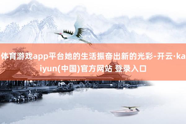 体育游戏app平台她的生活振奋出新的光彩-开云·kaiyun(中国)官方网站 登录入口