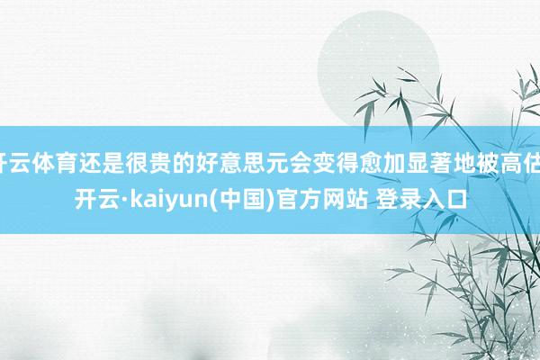 开云体育还是很贵的好意思元会变得愈加显著地被高估-开云·kaiyun(中国)官方网站 登录入口