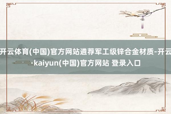 开云体育(中国)官方网站遴荐军工级锌合金材质-开云·kaiyun(中国)官方网站 登录入口