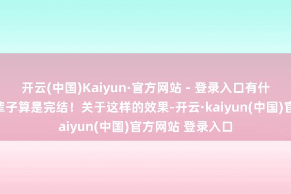开云(中国)Kaiyun·官方网站 - 登录入口有什么好调治的?这辈子算是完结!关于这样的效果-开云·kaiyun(中国)官方网站 登录入口
