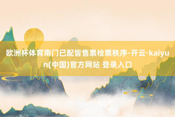 欧洲杯体育南门已配皆售票检票秩序-开云·kaiyun(中国)官方网站 登录入口