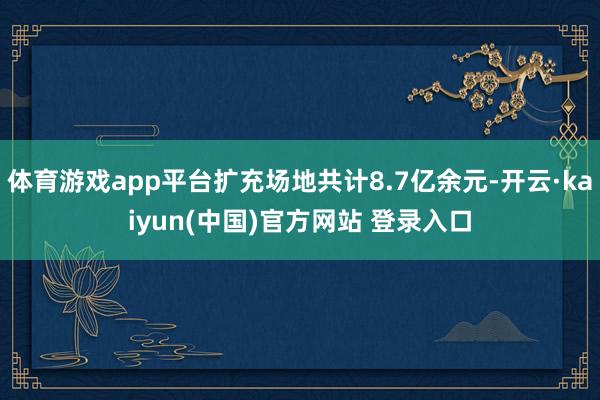 体育游戏app平台扩充场地共计8.7亿余元-开云·kaiyun(中国)官方网站 登录入口