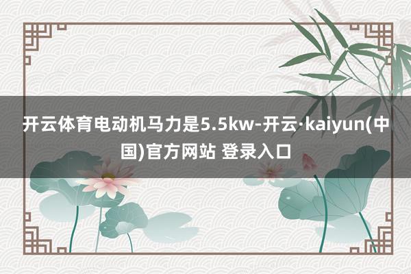 开云体育电动机马力是5.5kw-开云·kaiyun(中国)官方网站 登录入口