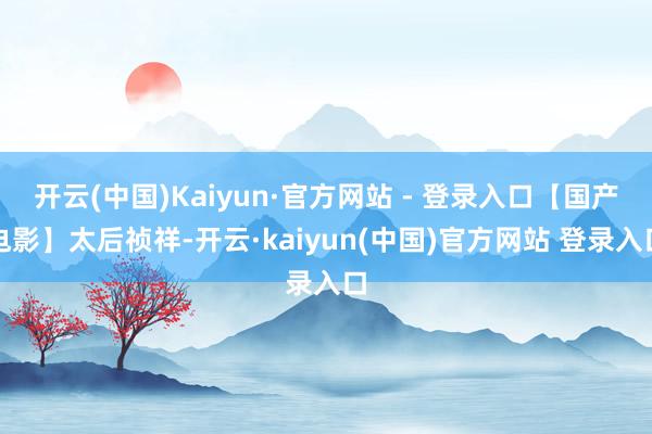 开云(中国)Kaiyun·官方网站 - 登录入口【国产电影】太后祯祥-开云·kaiyun(中国)官方网站 登录入口