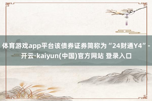 体育游戏app平台该债券证券简称为“24财通Y4”-开云·kaiyun(中国)官方网站 登录入口