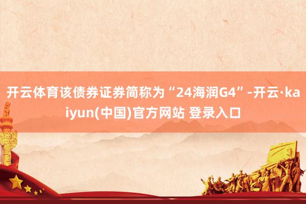 开云体育该债券证券简称为“24海润G4”-开云·kaiyun(中国)官方网站 登录入口
