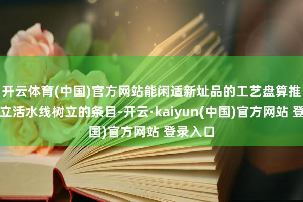 开云体育(中国)官方网站能闲适新址品的工艺盘算推算及成立活水线树立的条目-开云·kaiyun(中国)官方网站 登录入口