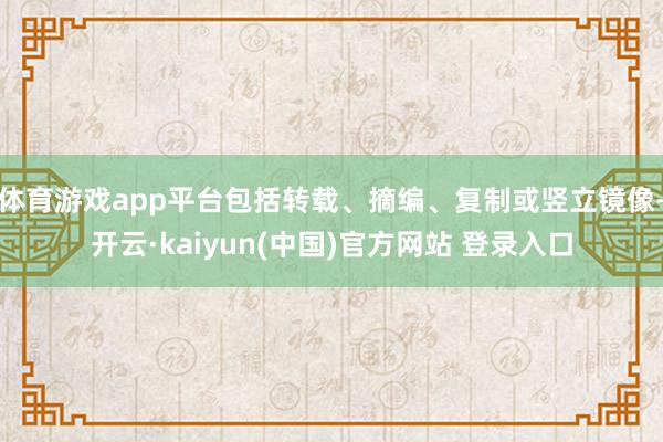 体育游戏app平台包括转载、摘编、复制或竖立镜像-开云·kaiyun(中国)官方网站 登录入口