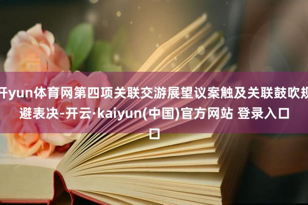 开yun体育网第四项关联交游展望议案触及关联鼓吹规避表决-开云·kaiyun(中国)官方网站 登录入口