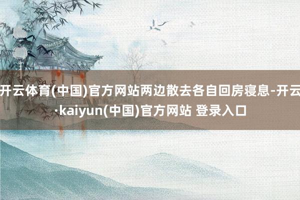 开云体育(中国)官方网站两边散去各自回房寝息-开云·kaiyun(中国)官方网站 登录入口