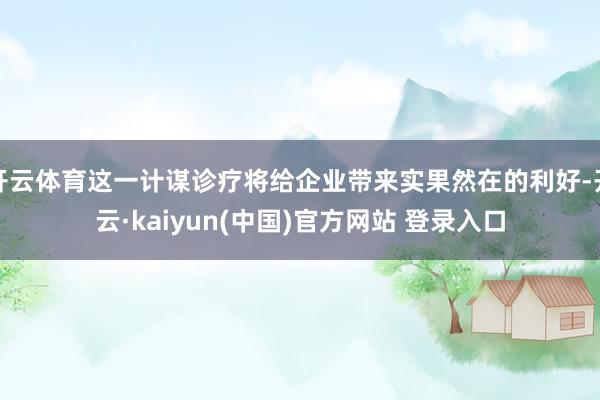 开云体育这一计谋诊疗将给企业带来实果然在的利好-开云·kaiyun(中国)官方网站 登录入口