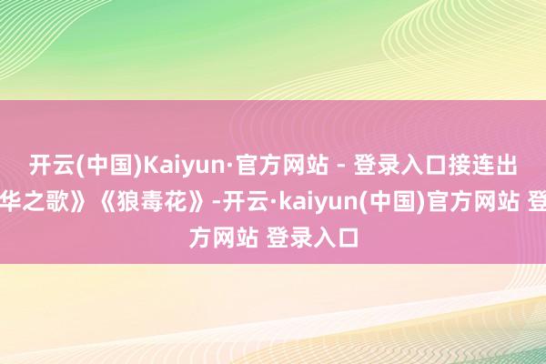 开云(中国)Kaiyun·官方网站 - 登录入口接连出演《芳华之歌》《狼毒花》-开云·kaiyun(中国)官方网站 登录入口
