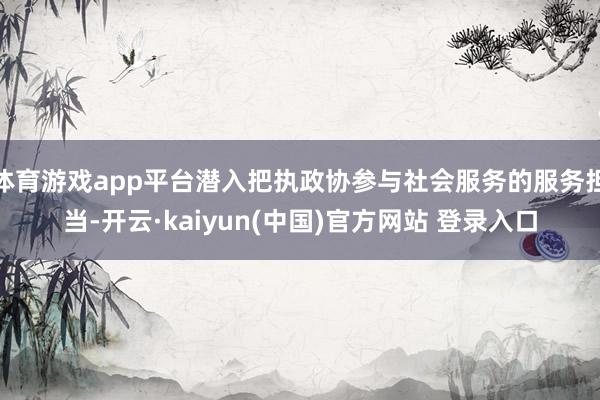 体育游戏app平台潜入把执政协参与社会服务的服务担当-开云·kaiyun(中国)官方网站 登录入口