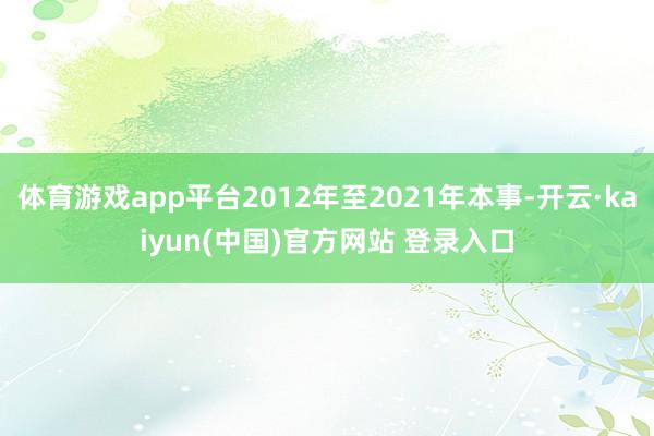 体育游戏app平台2012年至2021年本事-开云·kaiyun(中国)官方网站 登录入口