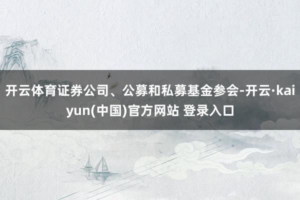 开云体育证券公司、公募和私募基金参会-开云·kaiyun(中国)官方网站 登录入口