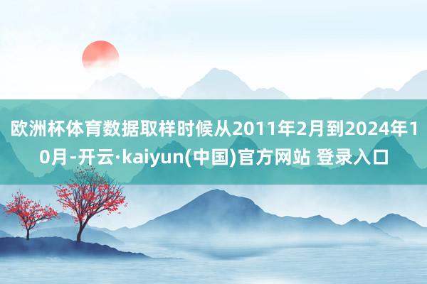 欧洲杯体育　　数据取样时候从2011年2月到2024年10月-开云·kaiyun(中国)官方网站 登录入口