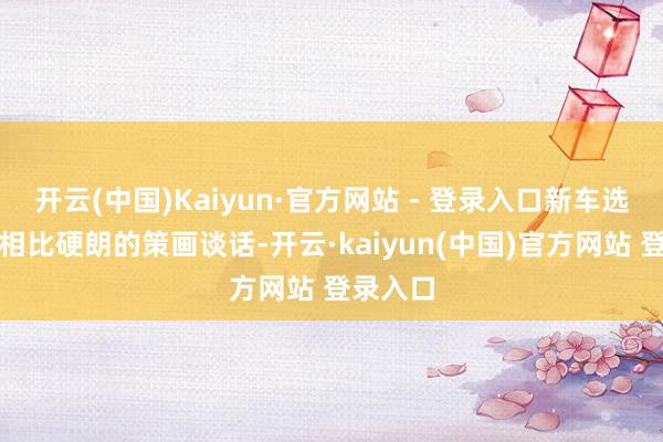 开云(中国)Kaiyun·官方网站 - 登录入口新车选择的是相比硬朗的策画谈话-开云·kaiyun(中国)官方网站 登录入口