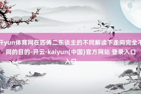 开yun体育网在匹俦二东谈主的不同解读下走向完全不同的目的-开云·kaiyun(中国)官方网站 登录入口