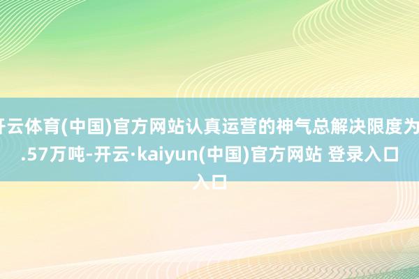开云体育(中国)官方网站认真运营的神气总解决限度为2.57万吨-开云·kaiyun(中国)官方网站 登录入口
