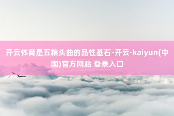 开云体育是五粮头曲的品性基石-开云·kaiyun(中国)官方网站 登录入口