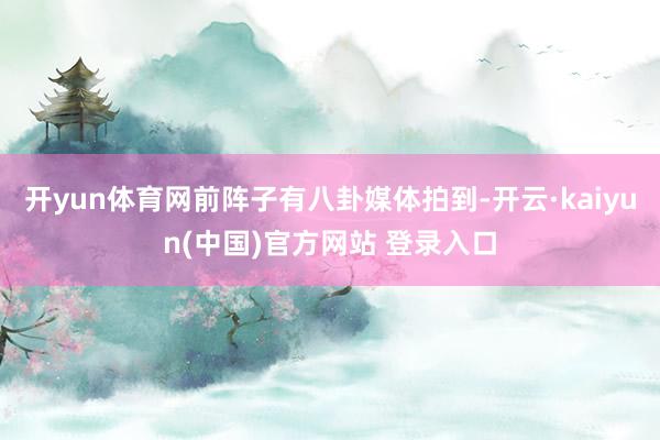 开yun体育网前阵子有八卦媒体拍到-开云·kaiyun(中国)官方网站 登录入口