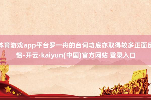 体育游戏app平台罗一舟的台词功底亦取得较多正面反馈-开云·kaiyun(中国)官方网站 登录入口
