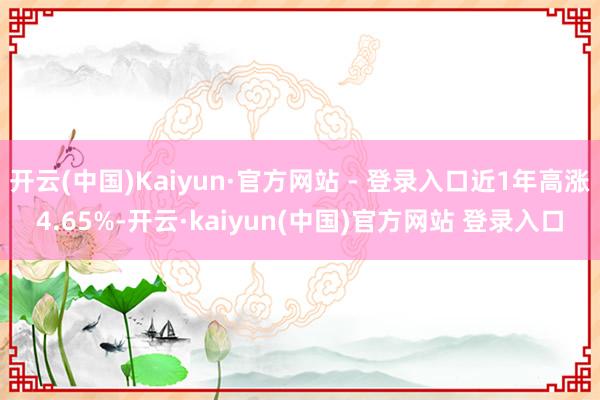 开云(中国)Kaiyun·官方网站 - 登录入口近1年高涨4.65%-开云·kaiyun(中国)官方网站 登录入口