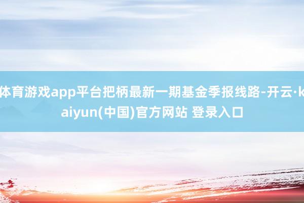 体育游戏app平台把柄最新一期基金季报线路-开云·kaiyun(中国)官方网站 登录入口
